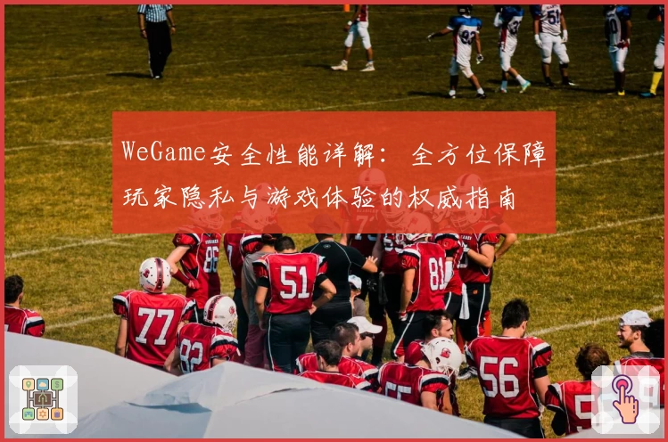 WeGame安全性能详解:全方位保障玩家隐私与游戏体验的权威指南