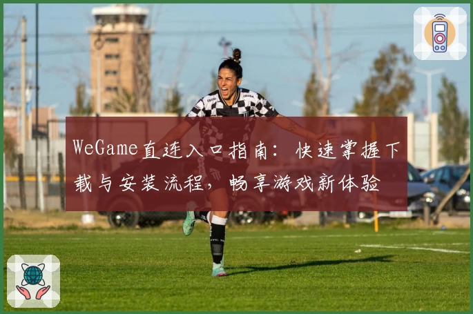WeGame直连入口指南：快速掌握下载与安装流程，畅享游戏新体验