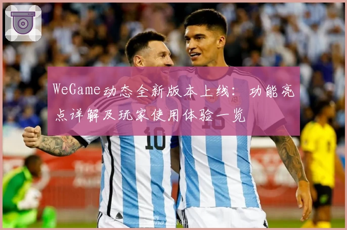 WeGame动态全新版本上线：功能亮点详解及玩家使用体验一览