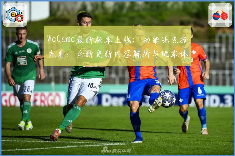 WeGame最新版本上线：功能亮点抢先看，全新更新内容解析与玩家体验分享