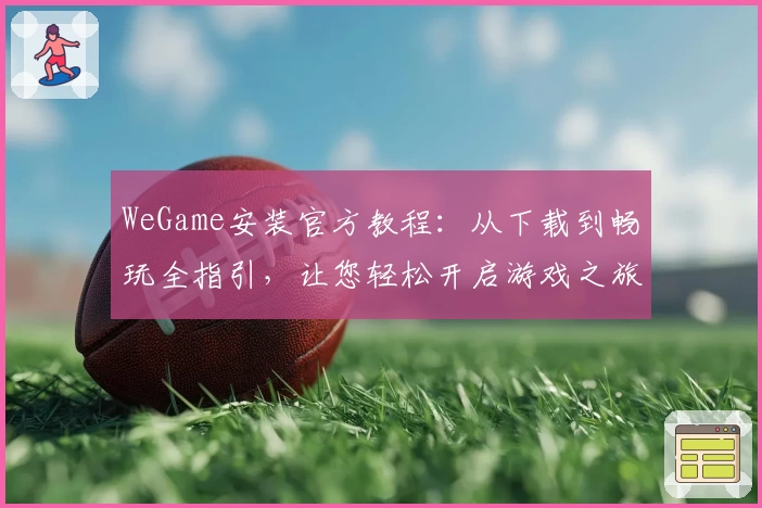 WeGame安装官方教程：从下载到畅玩全指引，让您轻松开启游戏之旅