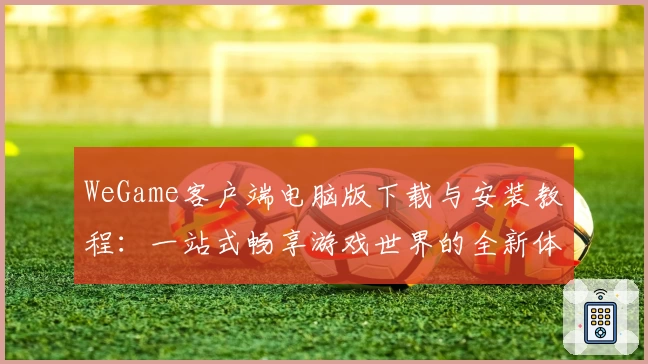 WeGame客户端电脑版下载与安装教程：一站式畅享游戏世界的全新体验