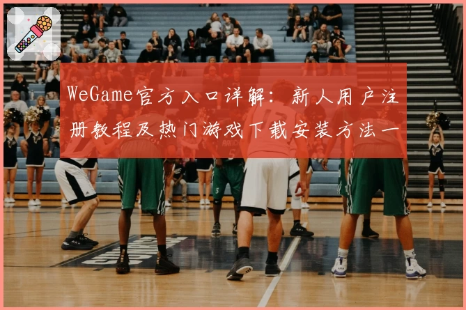 WeGame官方入口详解：新人用户注册教程及热门游戏下载安装方法一览
