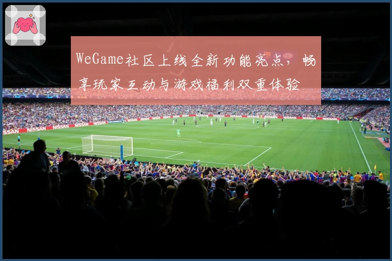 WeGame社区上线全新功能亮点，畅享玩家互动与游戏福利双重体验