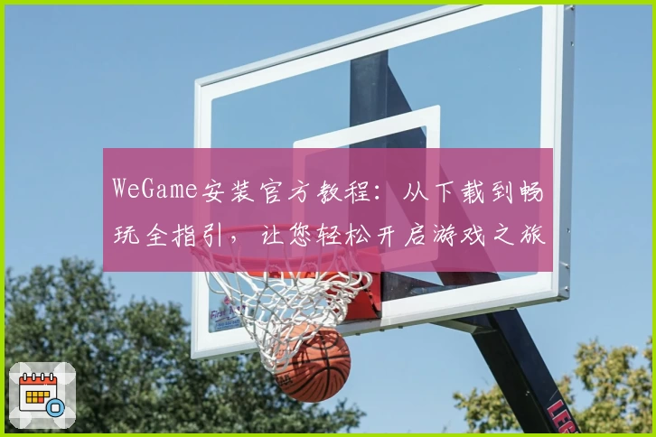 WeGame安装官方教程：从下载到畅玩全指引，让您轻松开启游戏之旅