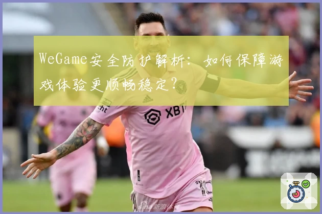 WeGame安全防护解析：如何保障游戏体验更顺畅稳定？
