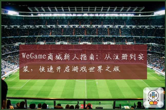 WeGame商城新人指南：从注册到安装，快速开启游戏世界之旅