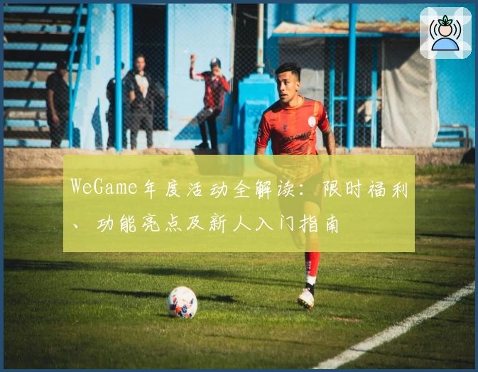 WeGame年度活动全解读：限时福利、功能亮点及新人入门指南