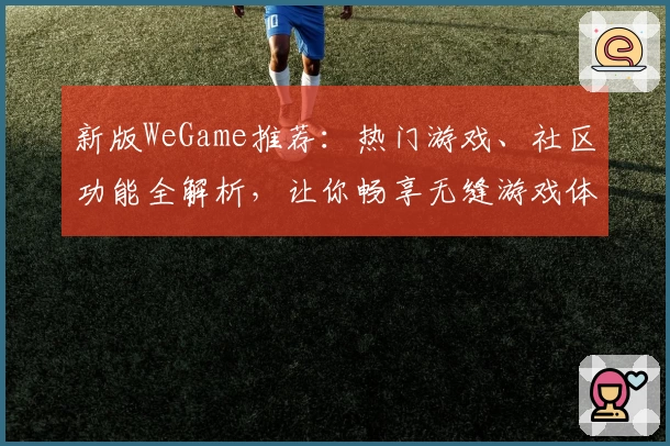 新版WeGame推荐：热门游戏、社区功能全解析，让你畅享无缝游戏体验