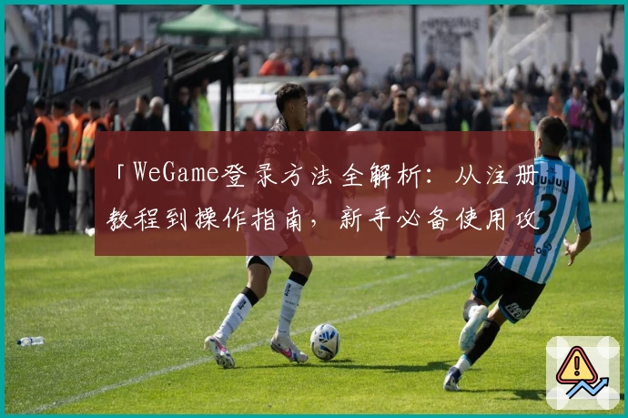 「WeGame登录方法全解析:从注册教程到操作指南,新手必备使用攻略」