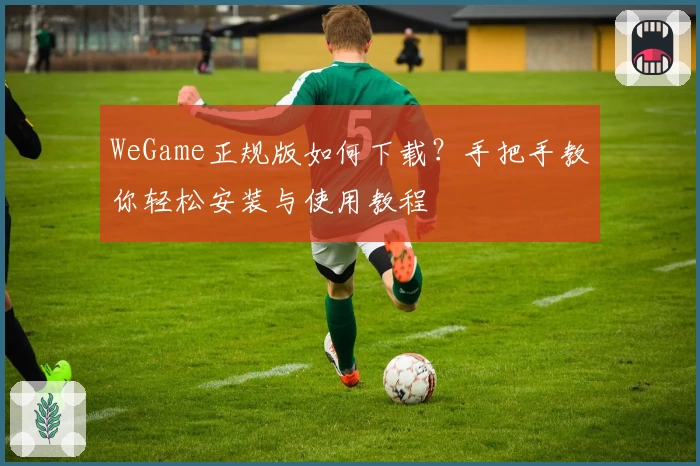 WeGame正规版如何下载？手把手教你轻松安装与使用教程