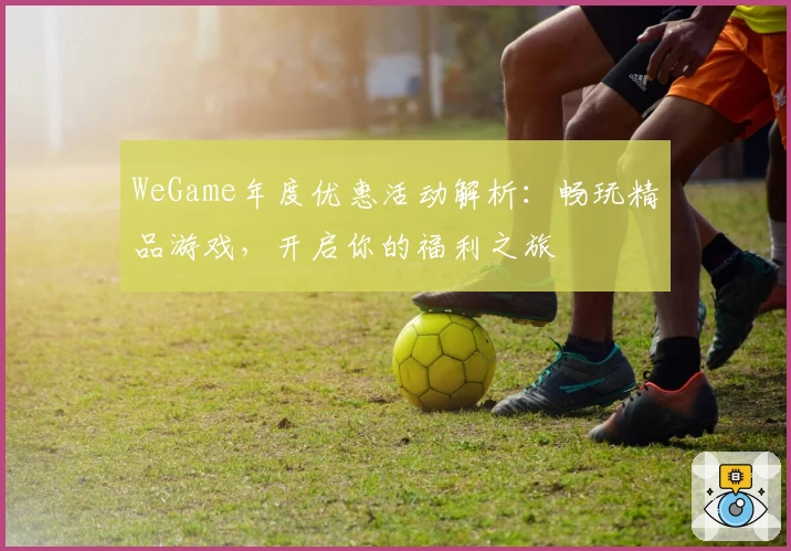 WeGame年度优惠活动解析：畅玩精品游戏，开启你的福利之旅