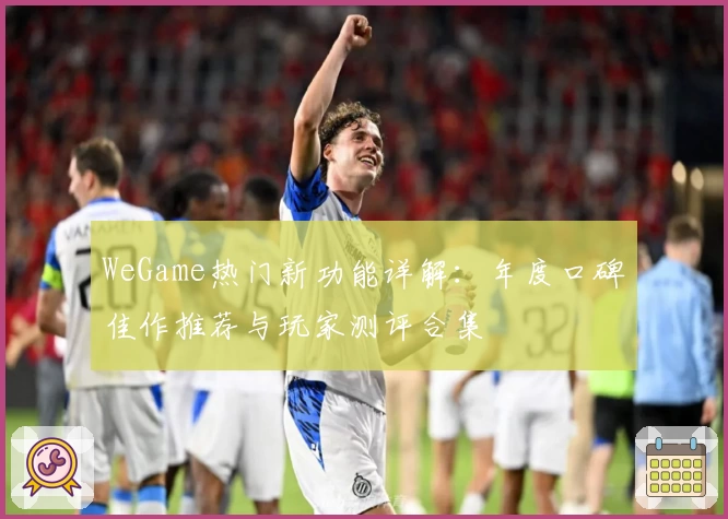 WeGame热门新功能详解：年度口碑佳作推荐与玩家测评合集