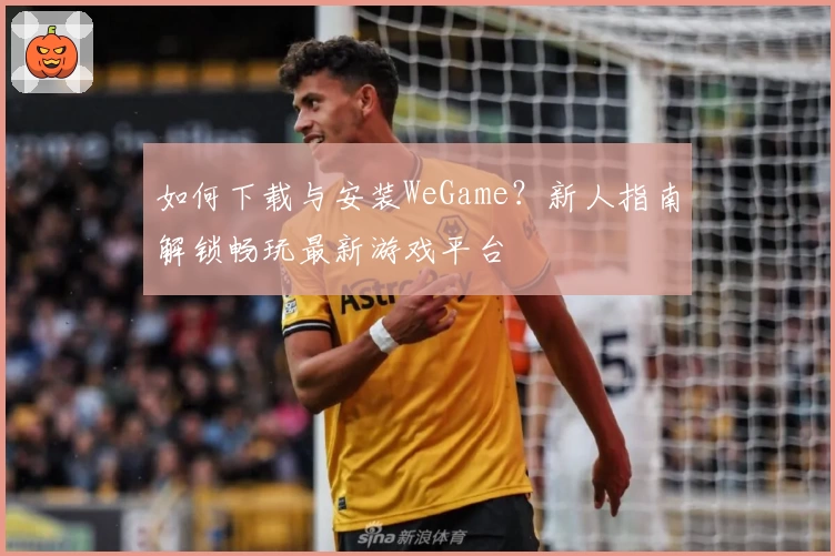 如何下载与安装WeGame？新人指南解锁畅玩最新游戏平台