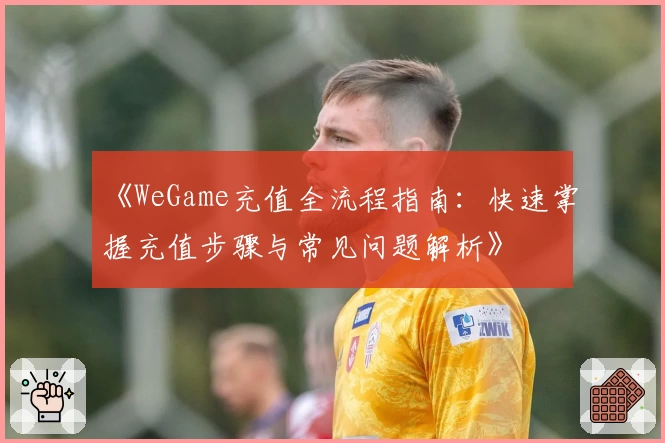 《WeGame充值全流程指南：快速掌握充值步骤与常见问题解析》