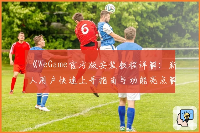 《WeGame官方版安装教程详解：新人用户快速上手指南与功能亮点解析》