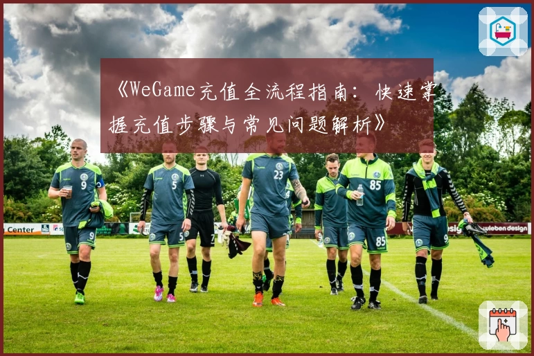 《WeGame充值全流程指南：快速掌握充值步骤与常见问题解析》