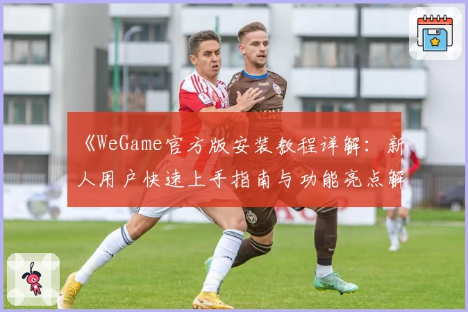 《WeGame官方版安装教程详解：新人用户快速上手指南与功能亮点解析》