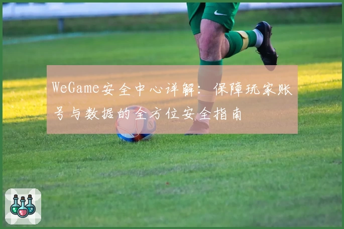 WeGame安全中心详解：保障玩家账号与数据的全方位安全指南
