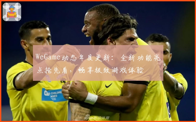 WeGame动态年度更新:全新功能亮点抢先看,畅享极致游戏体验