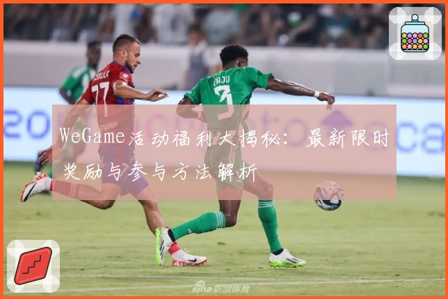 WeGame活动福利大揭秘：最新限时奖励与参与方法解析
