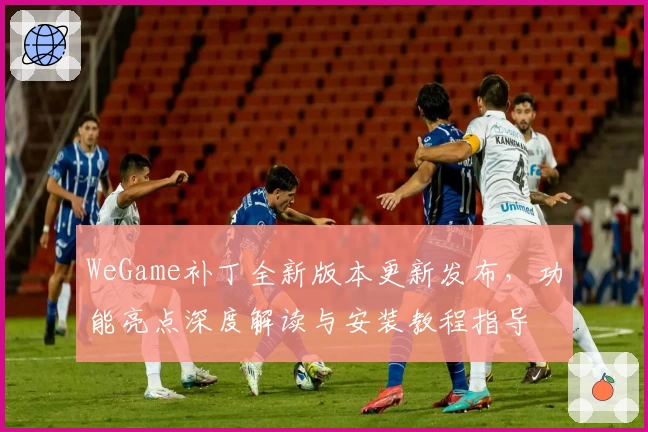 WeGame补丁全新版本更新发布,功能亮点深度解读与安装教程指导