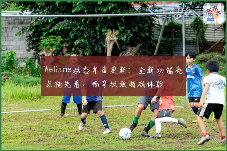WeGame动态年度更新:全新功能亮点抢先看,畅享极致游戏体验