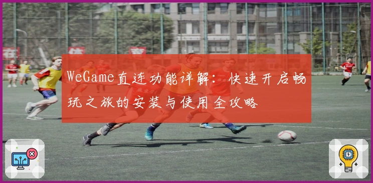 WeGame直连功能详解:快速开启畅玩之旅的安装与使用全攻略