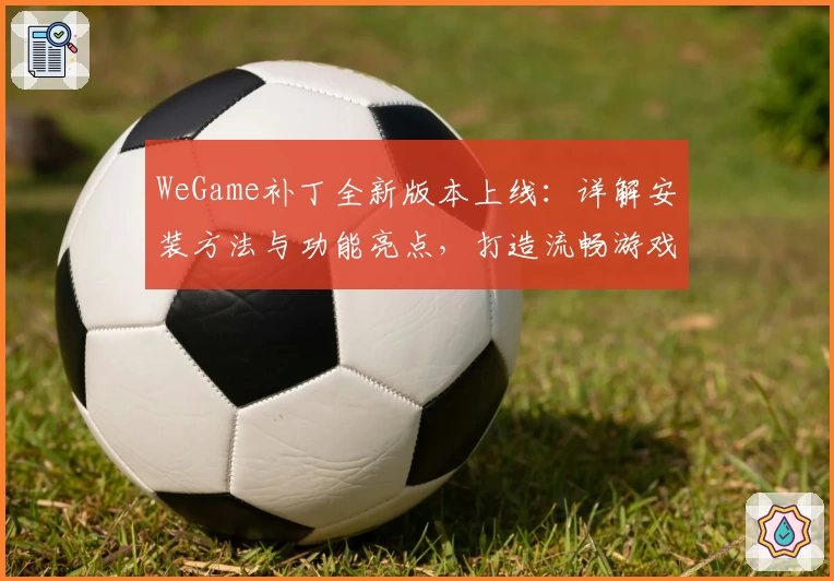 WeGame补丁全新版本上线:详解安装方法与功能亮点,打造流畅游戏体验