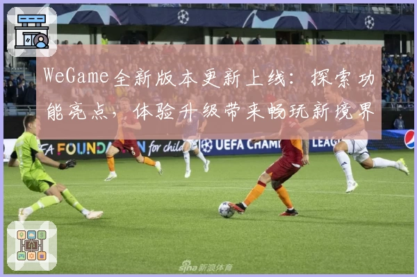 WeGame全新版本更新上线：探索功能亮点，体验升级带来畅玩新境界