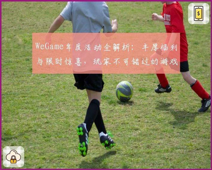 WeGame年度活动全解析:丰厚福利与限时惊喜,玩家不可错过的游戏狂欢