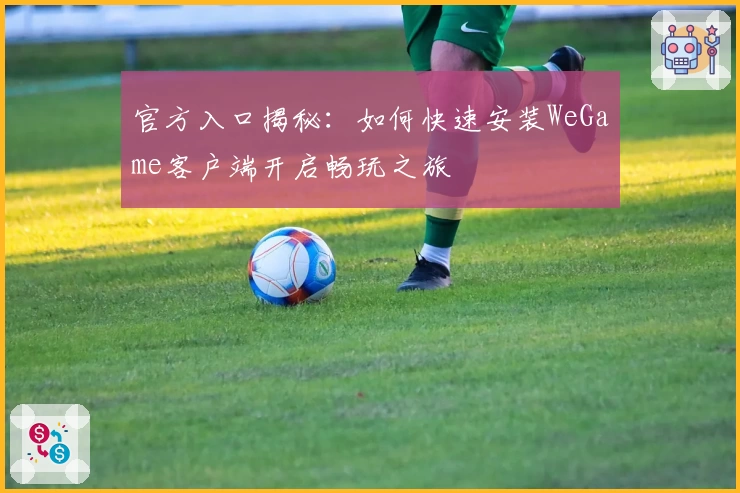 官方入口揭秘:如何快速安装WeGame客户端开启畅玩之旅
