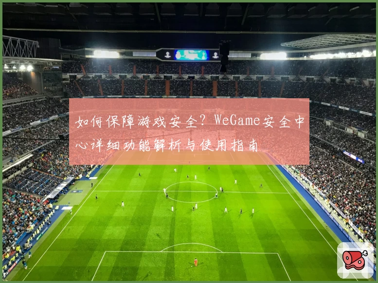如何保障游戏安全？WeGame安全中心详细功能解析与使用指南