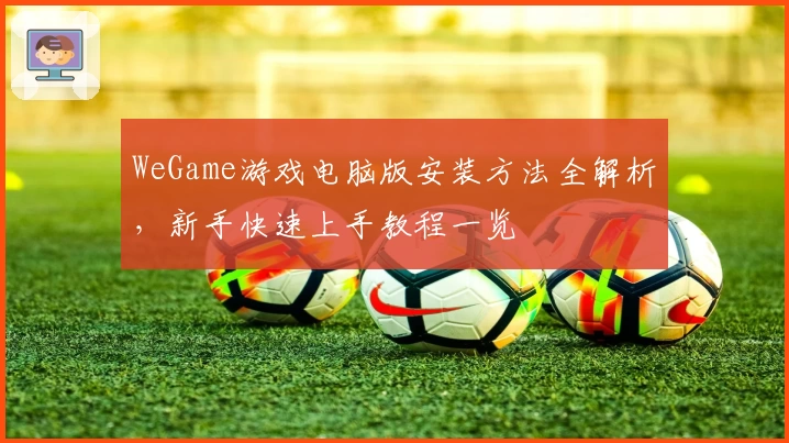 WeGame游戏电脑版安装方法全解析，新手快速上手教程一览