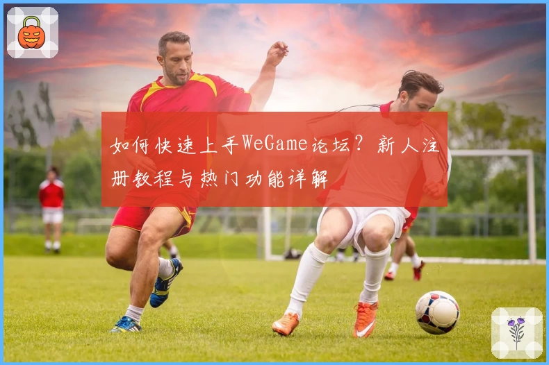 如何快速上手WeGame论坛?新人注册教程与热门功能详解
