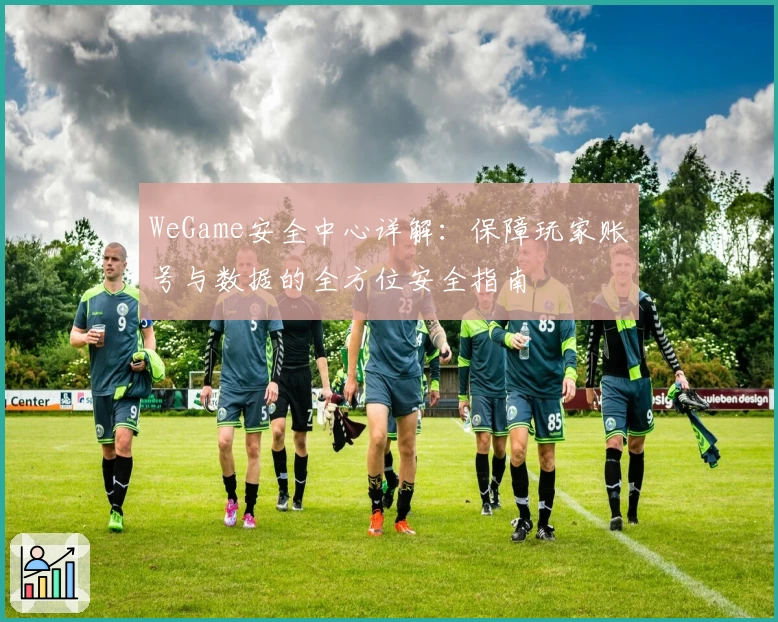 WeGame安全中心详解：保障玩家账号与数据的全方位安全指南