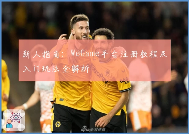 新人指南：WeGame平台注册教程及入门玩法全解析