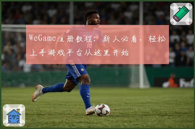 WeGame注册教程：新人必看，轻松上手游戏平台从这里开始