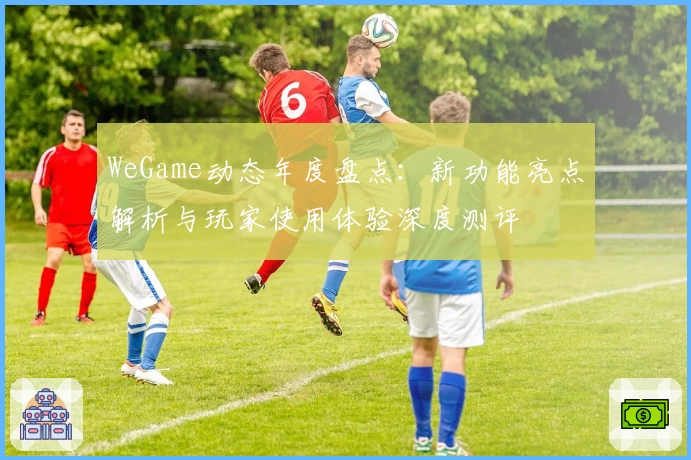 WeGame动态年度盘点：新功能亮点解析与玩家使用体验深度测评